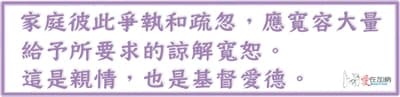 家庭彼此爭執和疏忽，應寬容大量 給予所要求的諒解寬恕。 這是親情，也是基督愛德。